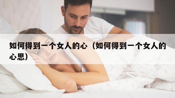 如何得到一个女人的心（如何得到一个女人的心思）