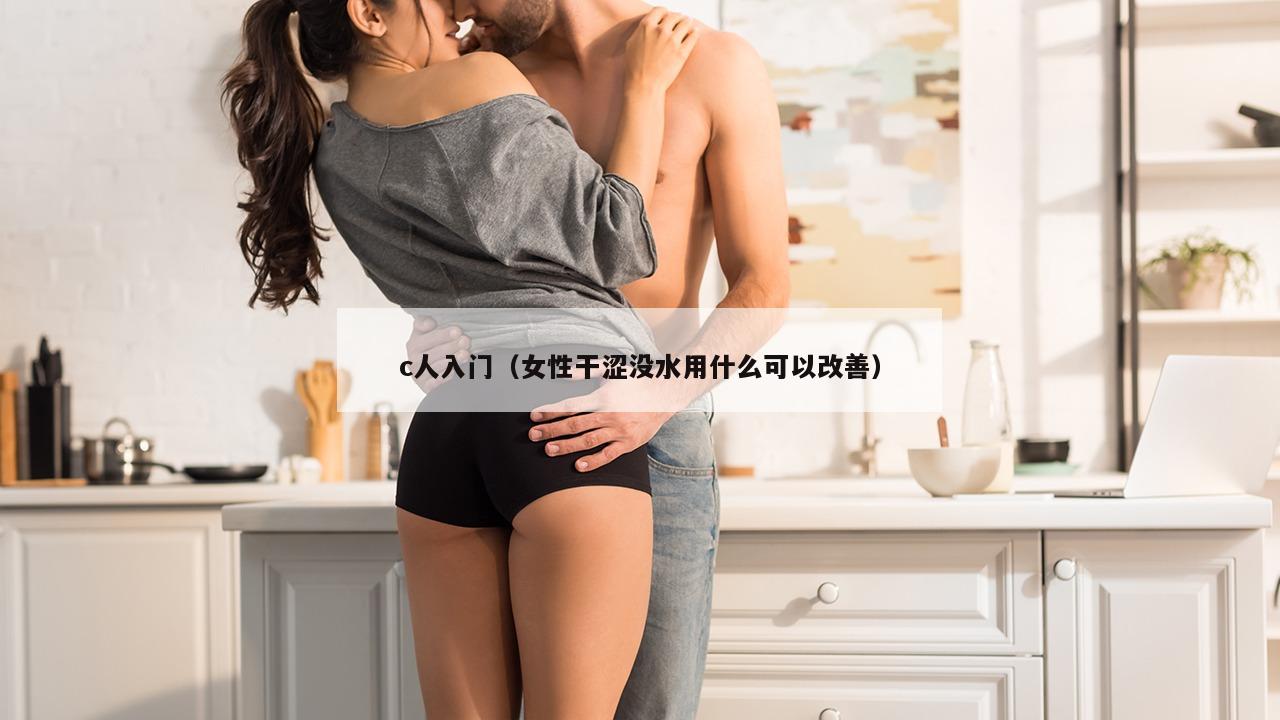 c人入门（女性干涩没水用什么可以改善）