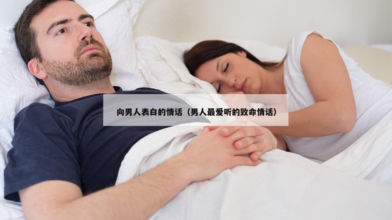 向男人表白的情话（男人最爱听的致命情话）