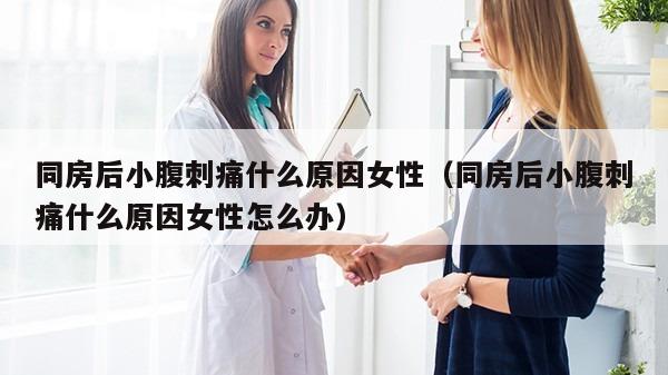 同房后小腹刺痛什么原因女性（同房后小腹刺痛什么原因女性怎么办）