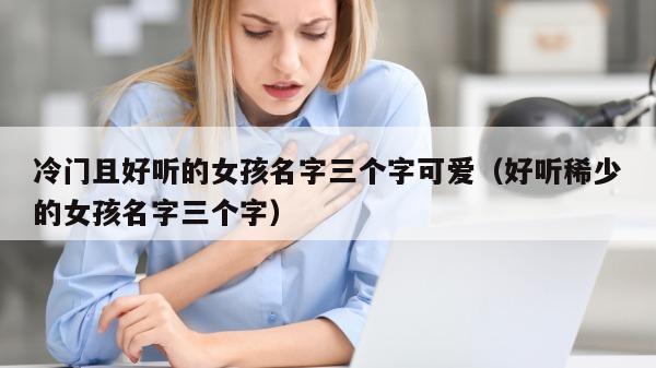 冷门且好听的女孩名字三个字可爱（好听稀少的女孩名字三个字）