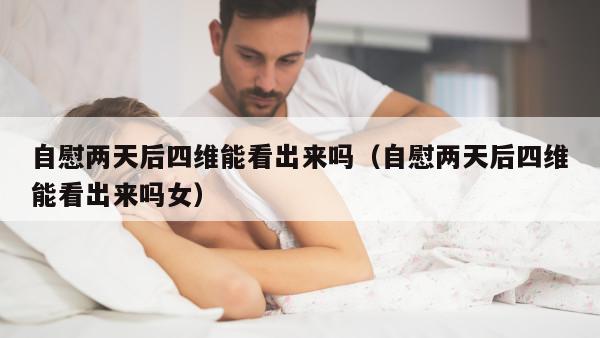 自慰两天后四维能看出来吗（自慰两天后四维能看出来吗女）