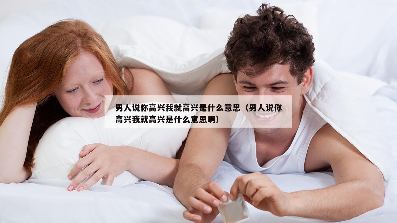 男人说你高兴我就高兴是什么意思（男人说你高兴我就高兴是什么意思啊）