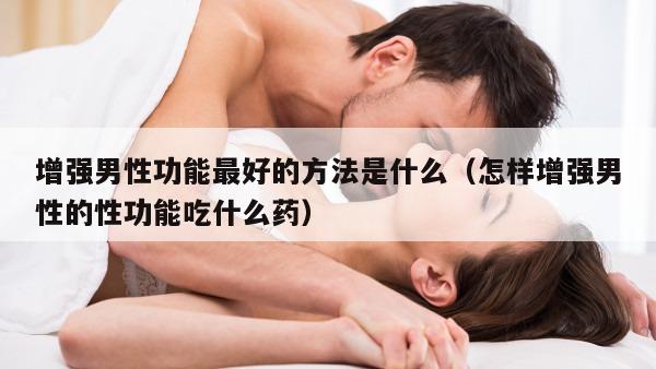 增强男性功能最好的方法是什么（怎样增强男性的性功能吃什么药）