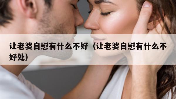 让老婆自慰有什么不好（让老婆自慰有什么不好处）