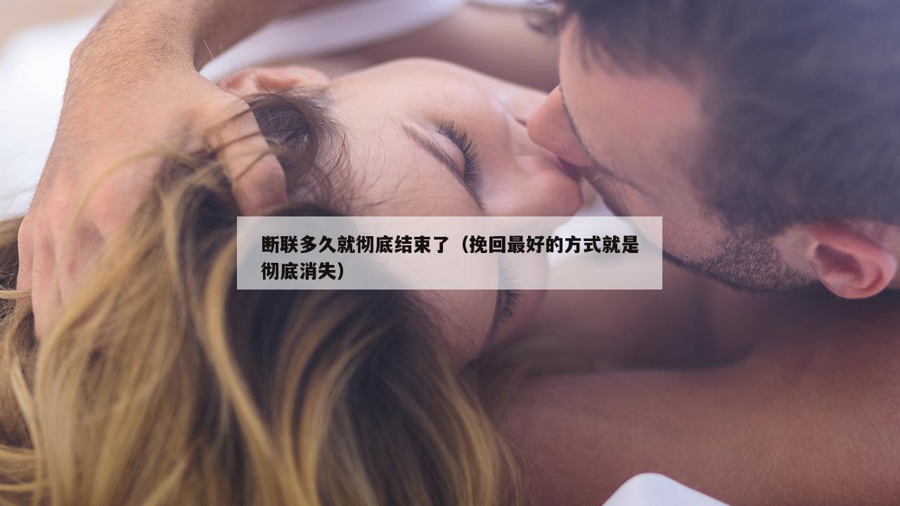 断联多久就彻底结束了（挽回最好的方式就是彻底消失）