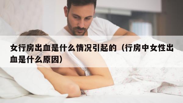 女行房出血是什么情况引起的（行房中女性出血是什么原因）