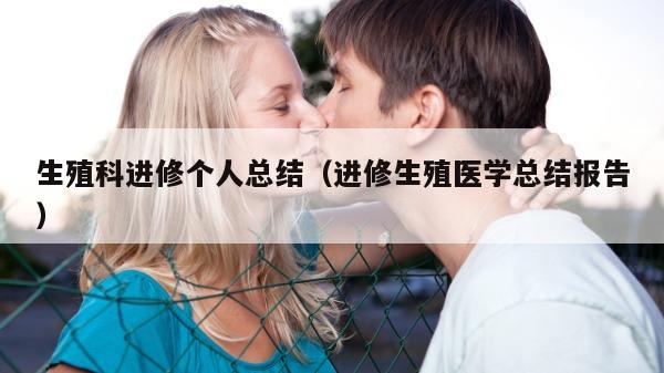 生殖科进修个人总结（进修生殖医学总结报告）