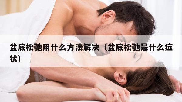 盆底松弛用什么方法解决（盆底松弛是什么症状）