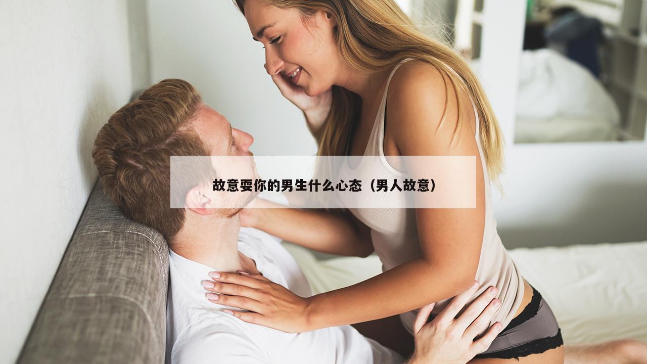 故意耍你的男生什么心态（男人故意）