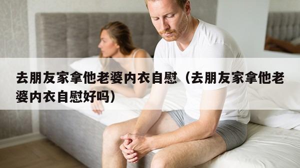 去朋友家拿他老婆内衣自慰（去朋友家拿他老婆内衣自慰好吗）