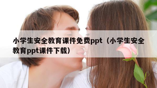 小学生安全教育课件免费ppt（小学生安全教育ppt课件下载）