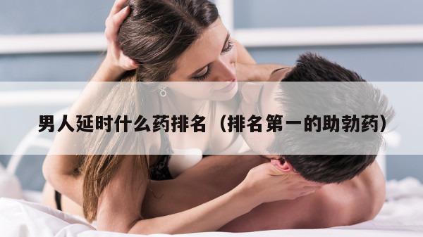 男人延时什么药排名（排名第一的助勃药）