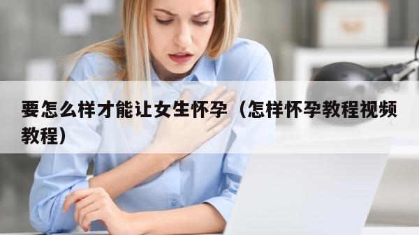 要怎么样才能让女生怀孕（怎样怀孕教程视频教程）