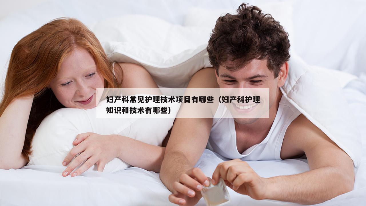 妇产科常见护理技术项目有哪些（妇产科护理知识和技术有哪些）