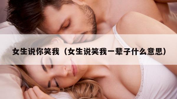 女生说你笑我（女生说笑我一辈子什么意思）