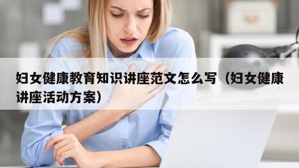 妇女健康教育知识讲座范文怎么写（妇女健康讲座活动方案）