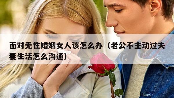 面对无性婚姻女人该怎么办（老公不主动过夫妻生活怎么沟通）