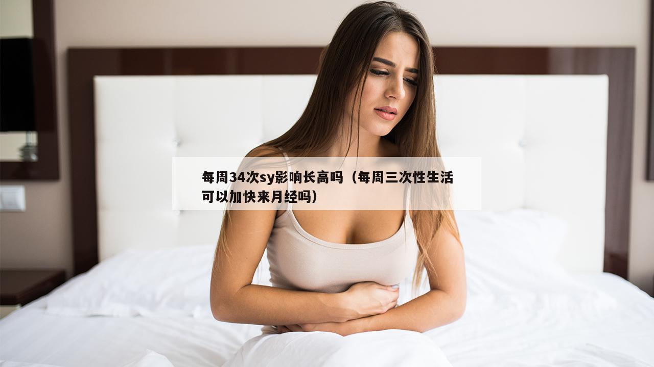 每周34次sy影响长高吗（每周三次性生活可以加快来月经吗）