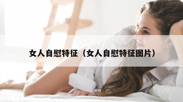 女人自慰特征（女人自慰特征图片）