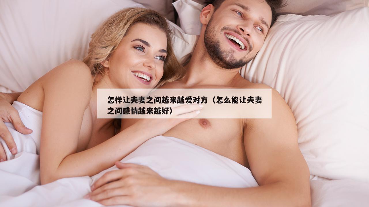 怎样让夫妻之间越来越爱对方（怎么能让夫妻之间感情越来越好）