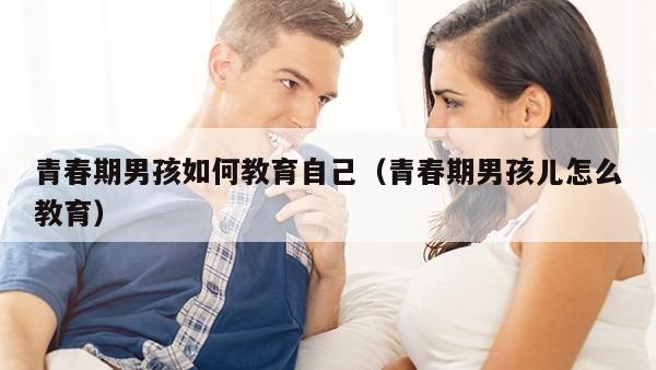 青春期男孩如何教育自己（青春期男孩儿怎么教育）