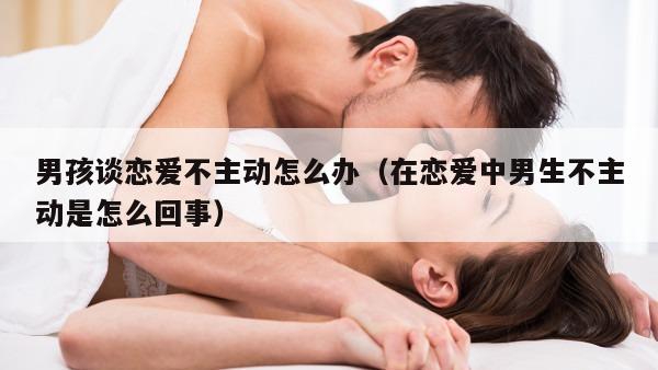 男孩谈恋爱不主动怎么办（在恋爱中男生不主动是怎么回事）