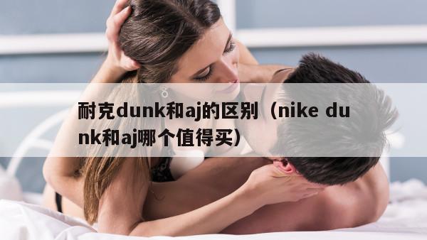 耐克dunk和aj的区别（nike dunk和aj哪个值得买）