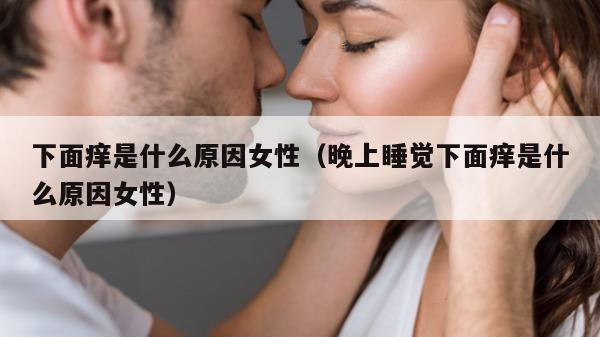 下面痒是什么原因女性（晚上睡觉下面痒是什么原因女性）