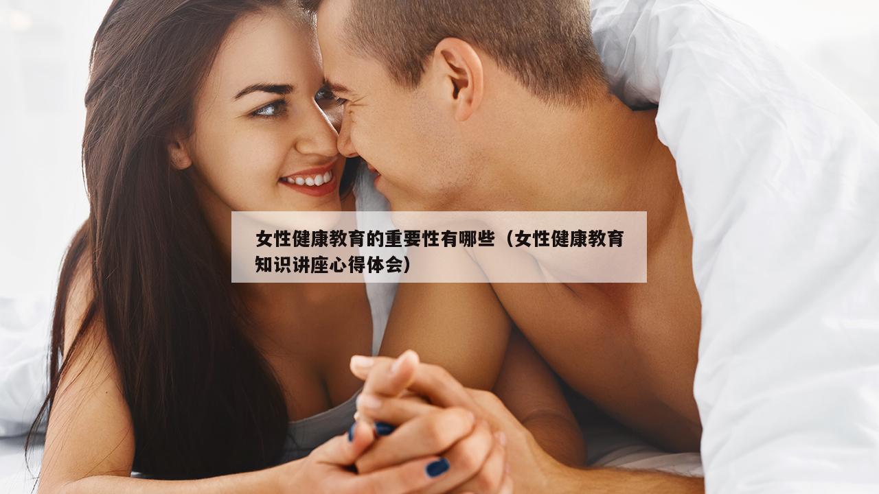 女性健康教育的重要性有哪些（女性健康教育知识讲座心得体会）