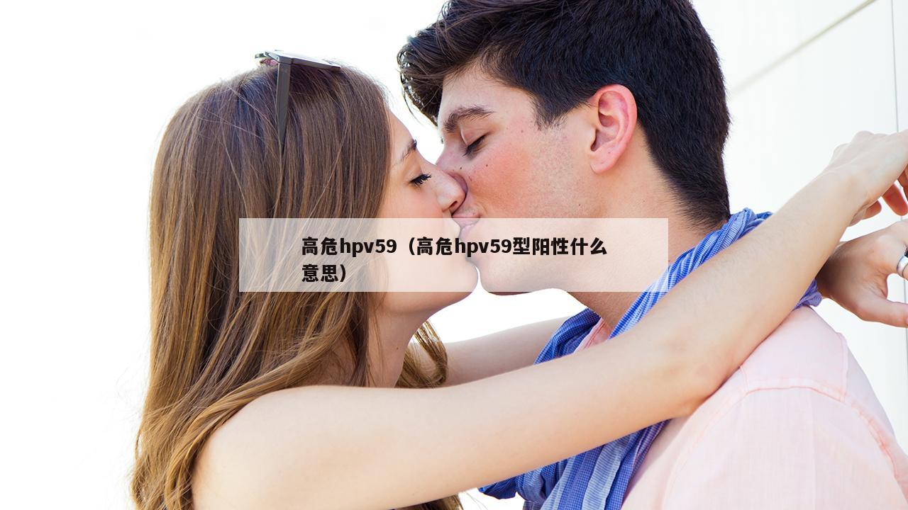 高危hpv59（高危hpv59型阳性什么意思）