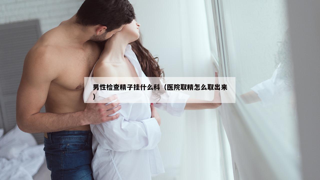 男性检查精子挂什么科（医院取精怎么取出来）