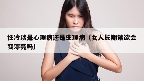 性冷淡是心理病还是生理病（女人长期禁欲会变漂亮吗）