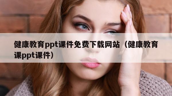 健康教育ppt课件免费下载网站（健康教育课ppt课件）