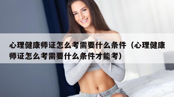 心理健康师证怎么考需要什么条件（心理健康师证怎么考需要什么条件才能考）