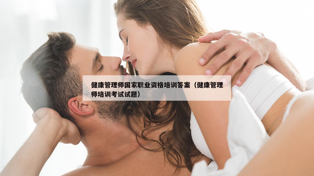 健康管理师国家职业资格培训答案（健康管理师培训考试试题）