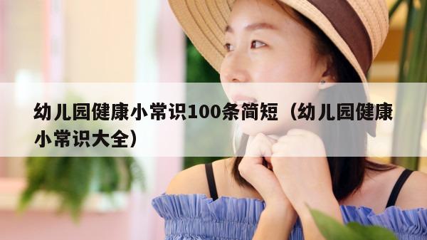 幼儿园健康小常识100条简短（幼儿园健康小常识大全）