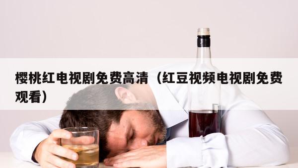 樱桃红电视剧免费高清（红豆视频电视剧免费观看）