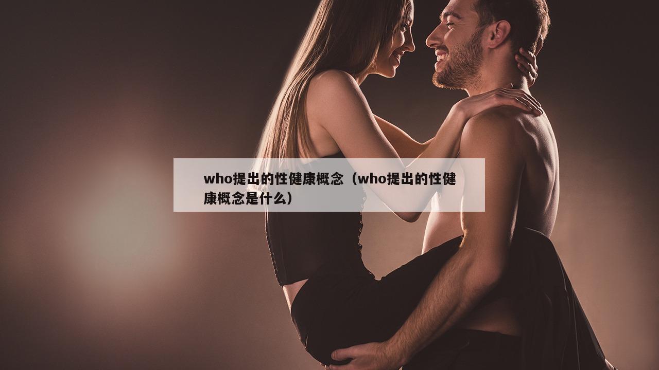 who提出的性健康概念（who提出的性健康概念是什么）