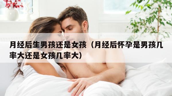 月经后生男孩还是女孩（月经后怀孕是男孩几率大还是女孩几率大）