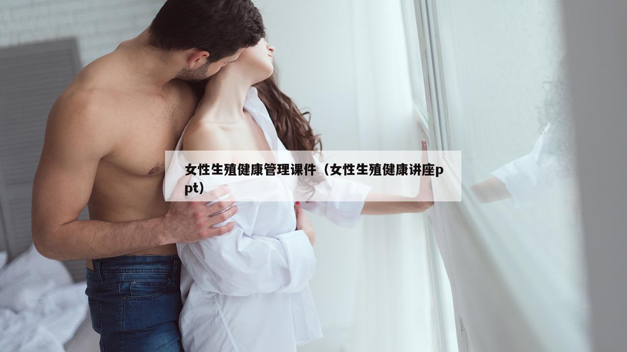 女性生殖健康管理课件（女性生殖健康讲座ppt）