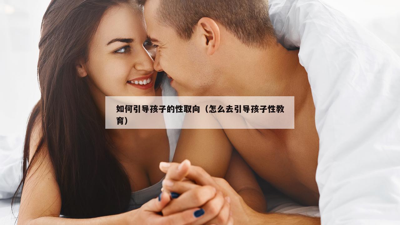 如何引导孩子的性取向（怎么去引导孩子性教育）