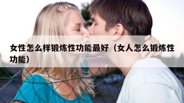 女性怎么样锻炼性功能最好（女人怎么锻炼性功能）