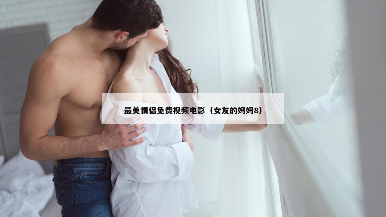 最美情侣免费视频电影（女友的妈妈8）