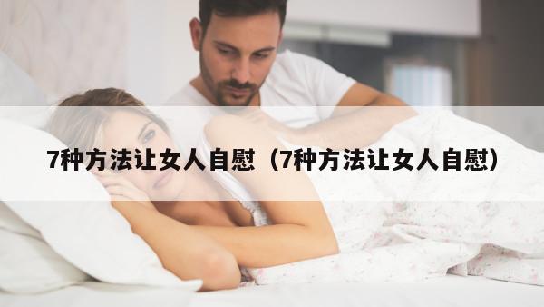 7种方法让女人自慰（7种方法让女人自慰）