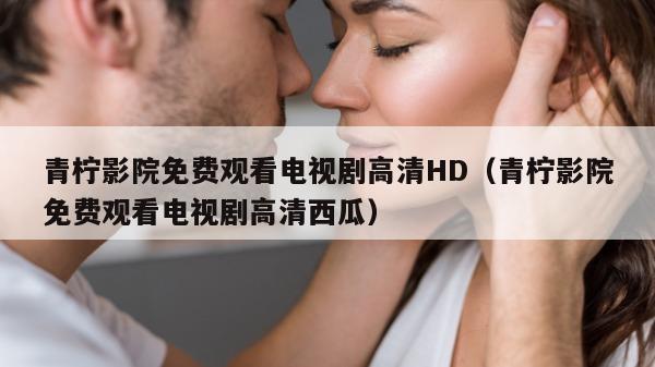 青柠影院免费观看电视剧高清HD（青柠影院免费观看电视剧高清西瓜）