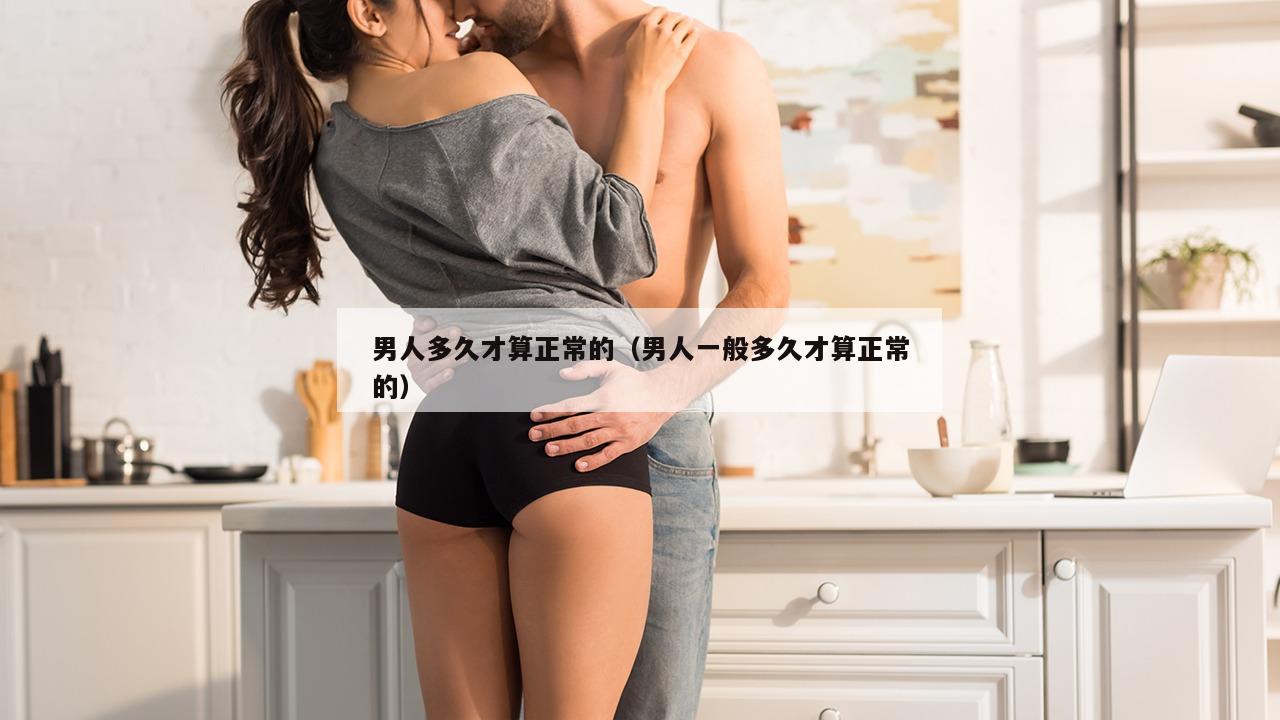 男人多久才算正常的（男人一般多久才算正常的）