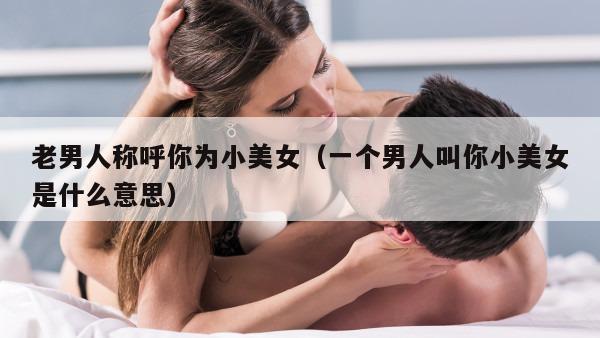 老男人称呼你为小美女（一个男人叫你小美女是什么意思）