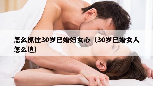 怎么抓住30岁已婚妇女心（30岁已婚女人怎么追）