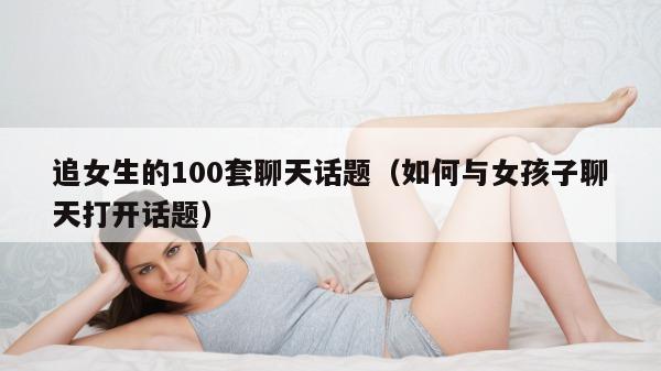 追女生的100套聊天话题（如何与女孩子聊天打开话题）